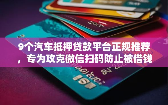 9个汽车抵押贷款平台正规推荐，专为攻克微信扫码防止被借钱难题