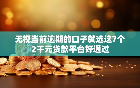 无视当前逾期的口子就选这7个2千元贷款平台好通过
