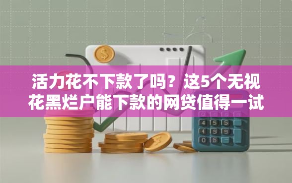 活力花不下款了吗？这5个无视花黑烂户能下款的网贷值得一试