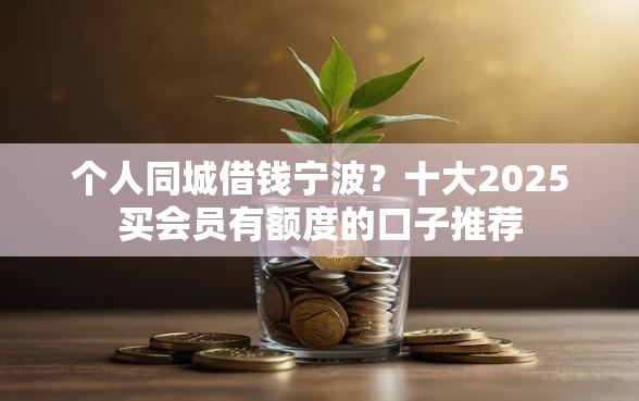 个人同城借钱宁波？十大2025买会员有额度的口子推荐