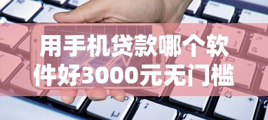 用手机贷款哪个软件好3000元无门槛本月借款平台力荐！分享小额网贷口子3000元无门槛借款