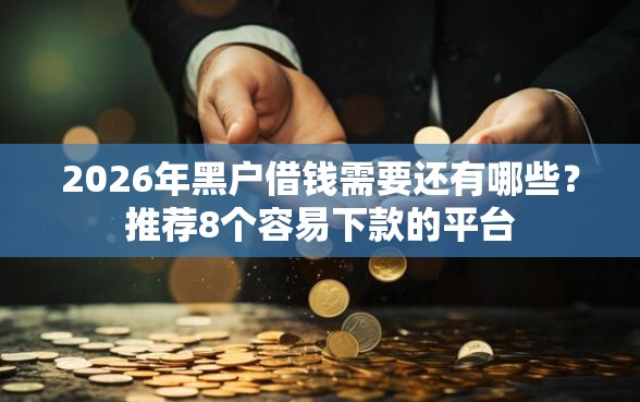 2026年黑户借钱需要还有哪些？推荐8个容易下款的平台