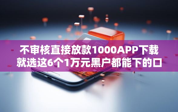 不审核直接放款1000APP下载就选这6个1万元黑户都能下的口子