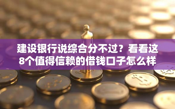 建设银行说综合分不过？看看这8个值得信赖的借钱口子怎么样