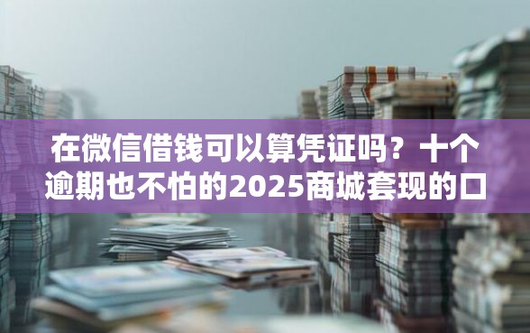 在微信借钱可以算凭证吗？十个逾期也不怕的2025商城套现的口子都有什么