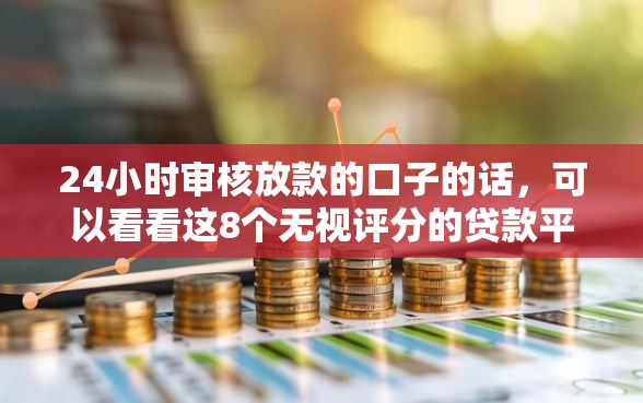 24小时审核放款的口子的话，可以看看这8个无视评分的贷款平台
