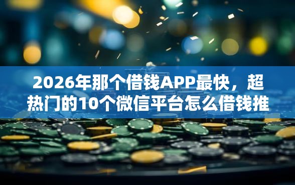 2026年那个借钱APP最快，超热门的10个微信平台怎么借钱推荐