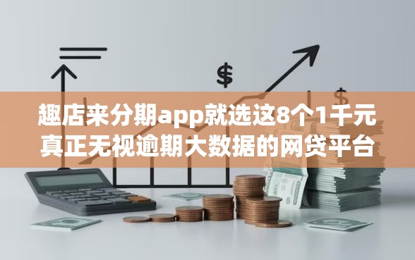 趣店来分期app就选这8个1千元真正无视逾期大数据的网贷平台