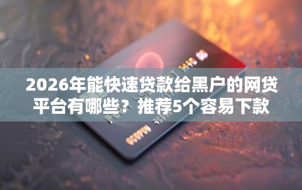2026年能快速贷款给黑户的网贷平台有哪些？推荐5个容易下款的平台