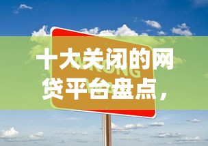 十大关闭的网贷平台盘点，解决借钱通过app的问题