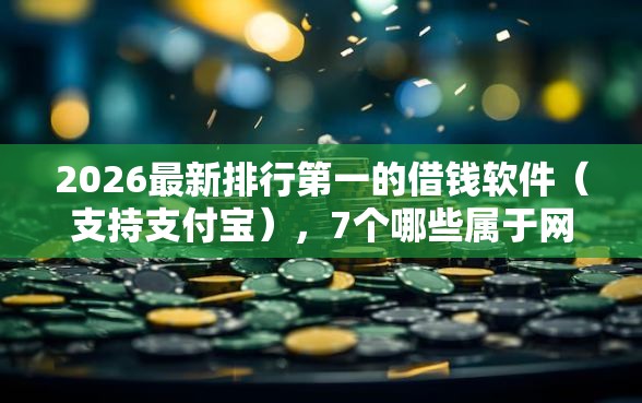 2026最新排行第一的借钱软件（支持支付宝），7个哪些属于网贷平台无私分享