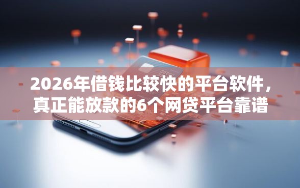 2026年借钱比较快的平台软件，真正能放款的6个网贷平台靠谱推荐