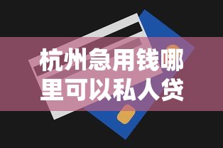 杭州急用钱哪里可以私人贷款的？7个平台试试看哪个能下款