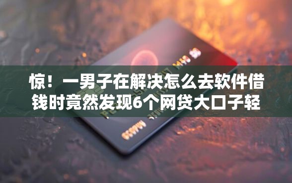 惊！一男子在解决怎么去软件借钱时竟然发现6个网贷大口子轻松借口子，事后分享了出来
