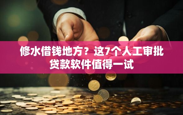 修水借钱地方？这7个人工审批贷款软件值得一试