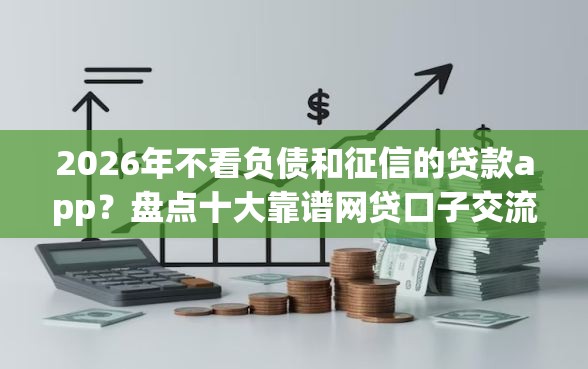 2026年不看负债和征信的贷款app？盘点十大靠谱网贷口子交流论坛