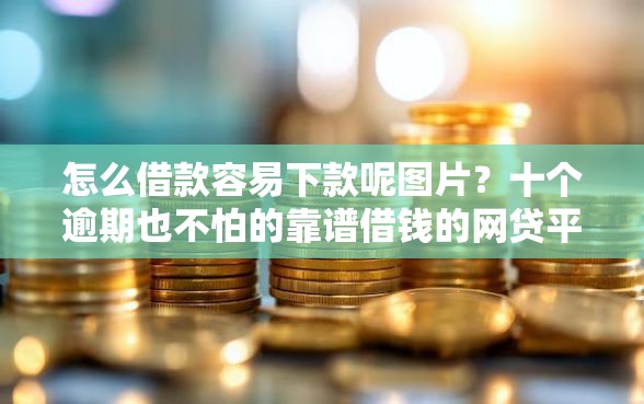 怎么借款容易下款呢图片？十个逾期也不怕的靠谱借钱的网贷平台