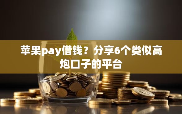 苹果pay借钱？分享6个类似高炮口子的平台