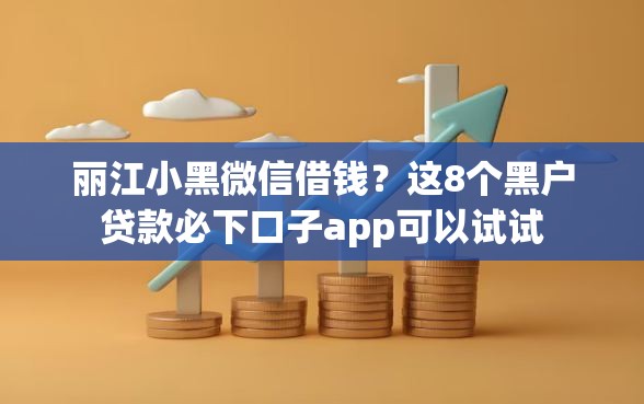 丽江小黑微信借钱？这8个黑户贷款必下口子app可以试试