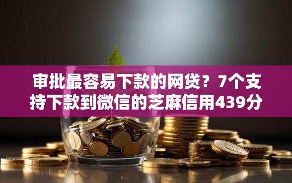 审批最容易下款的网贷？7个支持下款到微信的芝麻信用439分下款的软件