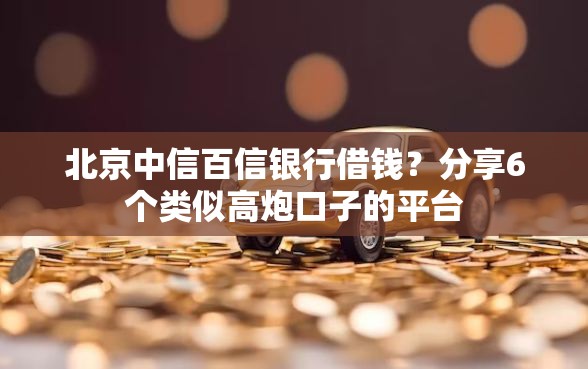 北京中信百信银行借钱？分享6个类似高炮口子的平台