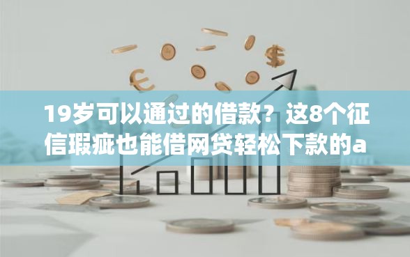 19岁可以通过的借款？这8个征信瑕疵也能借网贷轻松下款的app值得一试