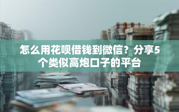 怎么用花呗借钱到微信？分享5个类似高炮口子的平台