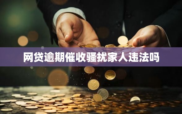 网贷逾期催收骚扰家人违法吗