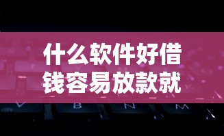 什么软件好借钱容易放款就选这6个7千元现在还能贷款的平台