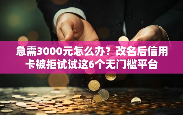 急需3000元怎么办？改名后信用卡被拒试试这6个无门槛平台