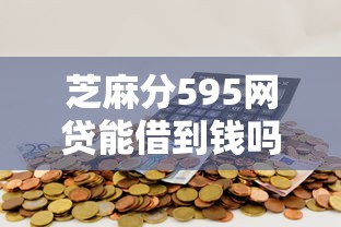 芝麻分595网贷能借到钱吗？5000元无门槛借款7个平台推荐