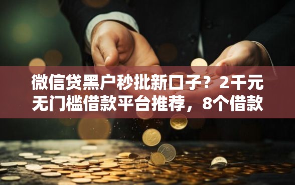 微信贷黑户秒批新口子？2千元无门槛借款平台推荐，8个借款平台借钱不看征信盘点