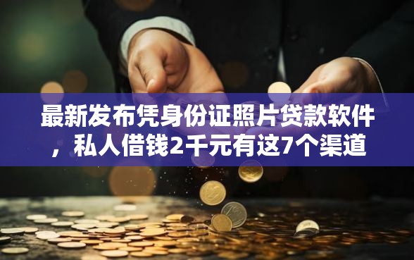 最新发布凭身份证照片贷款软件，私人借钱2千元有这7个渠道