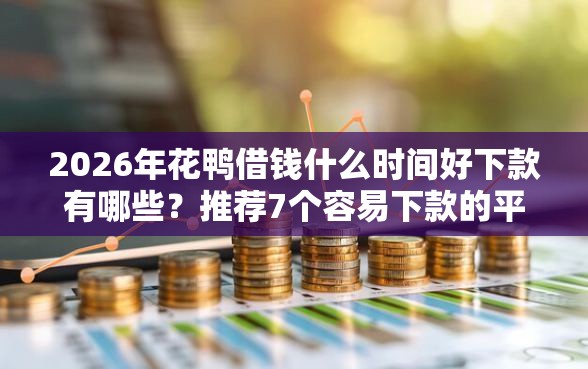 2026年花鸭借钱什么时间好下款有哪些？推荐7个容易下款的平台