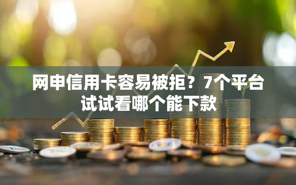 网申信用卡容易被拒？7个平台试试看哪个能下款