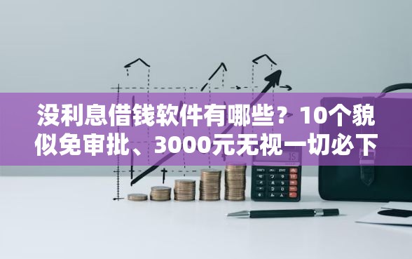 没利息借钱软件有哪些？10个貌似免审批、3000元无视一切必下款的口子合集