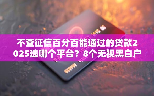 不查征信百分百能通过的贷款2025选哪个平台？8个无视黑白户下款的口子推荐