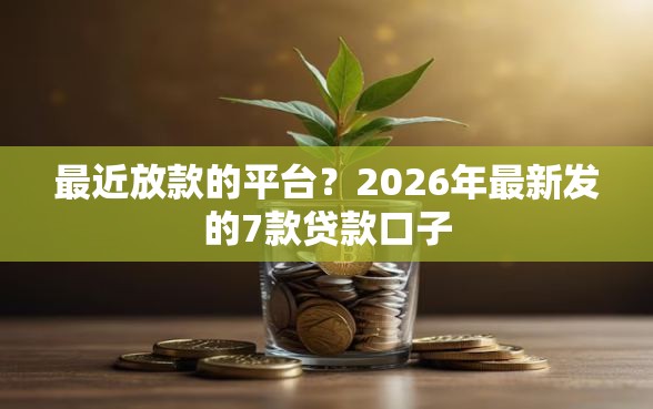最近放款的平台？2026年最新发的7款贷款口子