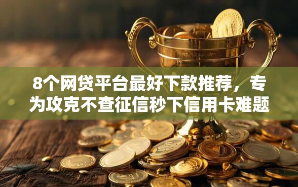 8个网贷平台最好下款推荐，专为攻克不查征信秒下信用卡难题