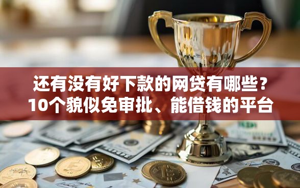 还有没有好下款的网贷有哪些？10个貌似免审批、能借钱的平台合集