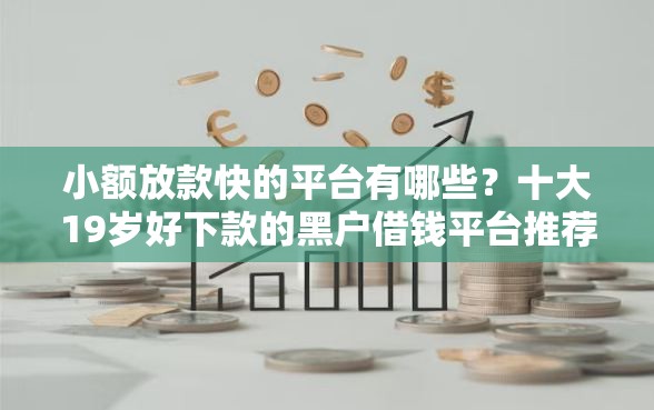 小额放款快的平台有哪些？十大19岁好下款的黑户借钱平台推荐
