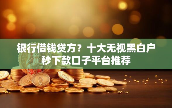 银行借钱贷方？十大无视黑白户秒下款口子平台推荐