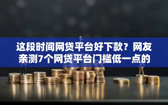 这段时间网贷平台好下款？网友亲测7个网贷平台门槛低一点的软件盘点