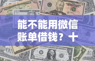 能不能用微信账单借钱？十大18岁网贷平台推荐