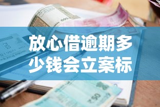放心借逾期多少钱会立案标准解析
