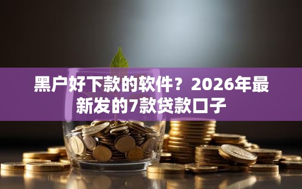黑户好下款的软件？2026年最新发的7款贷款口子