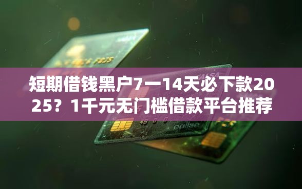 短期借钱黑户7一14天必下款2025？1千元无门槛借款平台推荐，7个额度高的网贷平台盘点