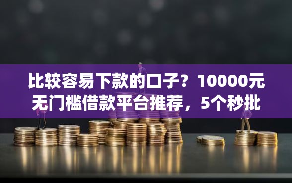 比较容易下款的口子?10000元无门槛借款平台推荐,5个秒批网贷轻松贷的app盘点 比较容易下款的口子?10000元无门槛借款平台推荐,5个秒批网贷轻松贷的app盘点