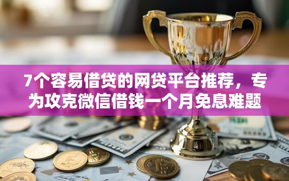 7个容易借贷的网贷平台推荐,专为攻克微信借钱一个月免息难题 7个容易借贷的网贷平台推荐,专为攻克微信借钱一个月免息难题
