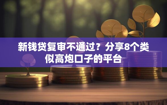 新钱贷复审不通过？分享8个类似高炮口子的平台